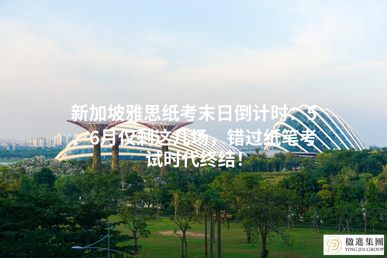 新加坡雅思纸考末日倒计时：5、6月仅剩这几场，错过纸笔考试时代终结！