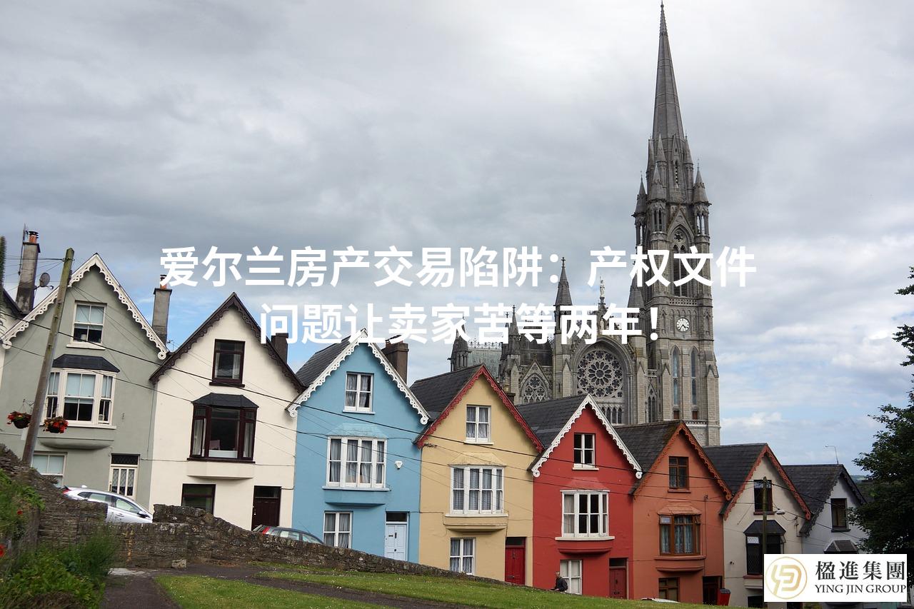 爱尔兰房产交易陷阱：产权文件问题让卖家苦等两年！
