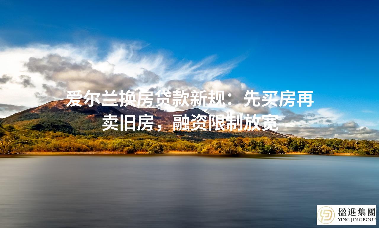 爱尔兰换房贷款新规：先买房再卖旧房，融资限制放宽