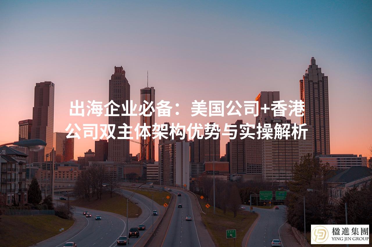出海企业必备：美国公司+香港公司双主体架构优势与实操解析