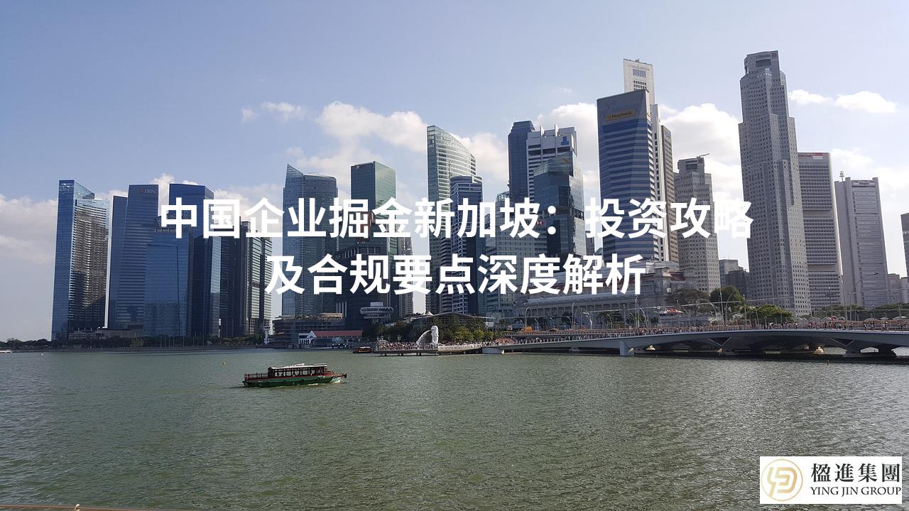 中国企业掘金新加坡：投资攻略及合规要点深度解析