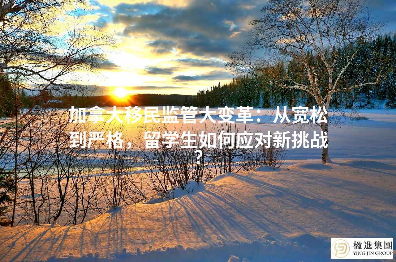 加拿大移民监管大变革：从宽松到严格，留学生如何应对新挑战？