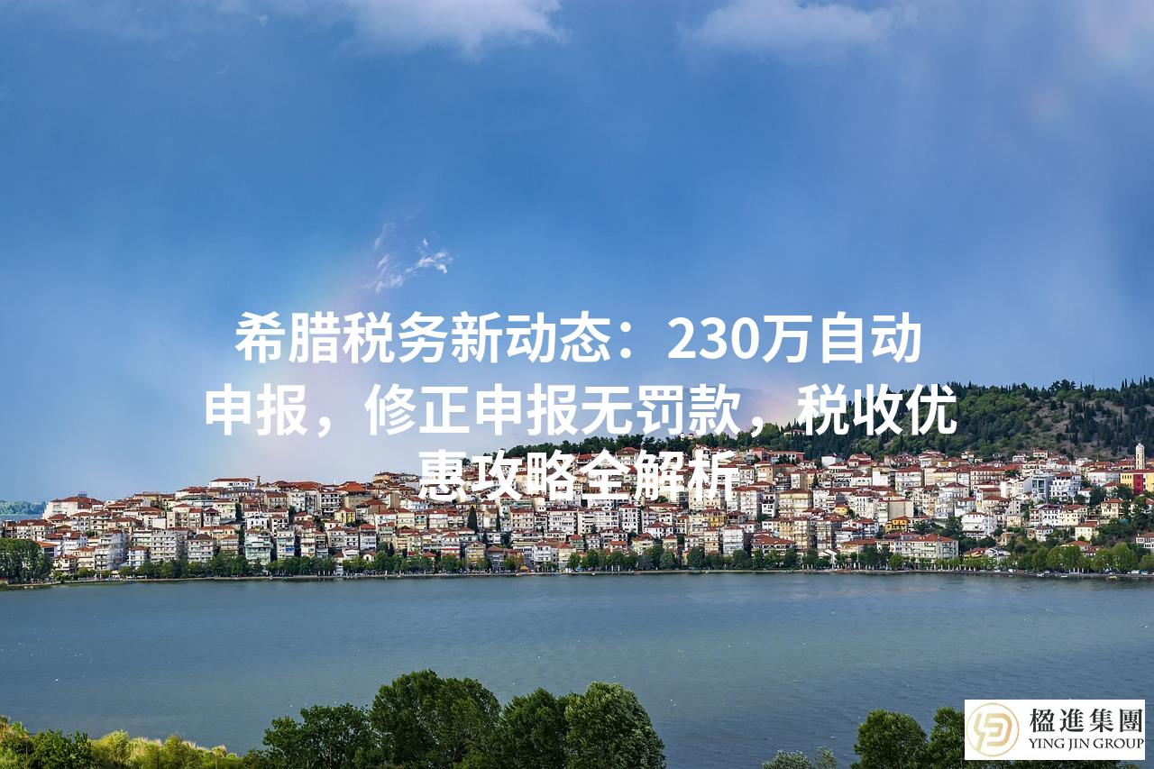 希腊税务新动态：230万自动申报，修正申报无罚款，税收优惠攻略全解析