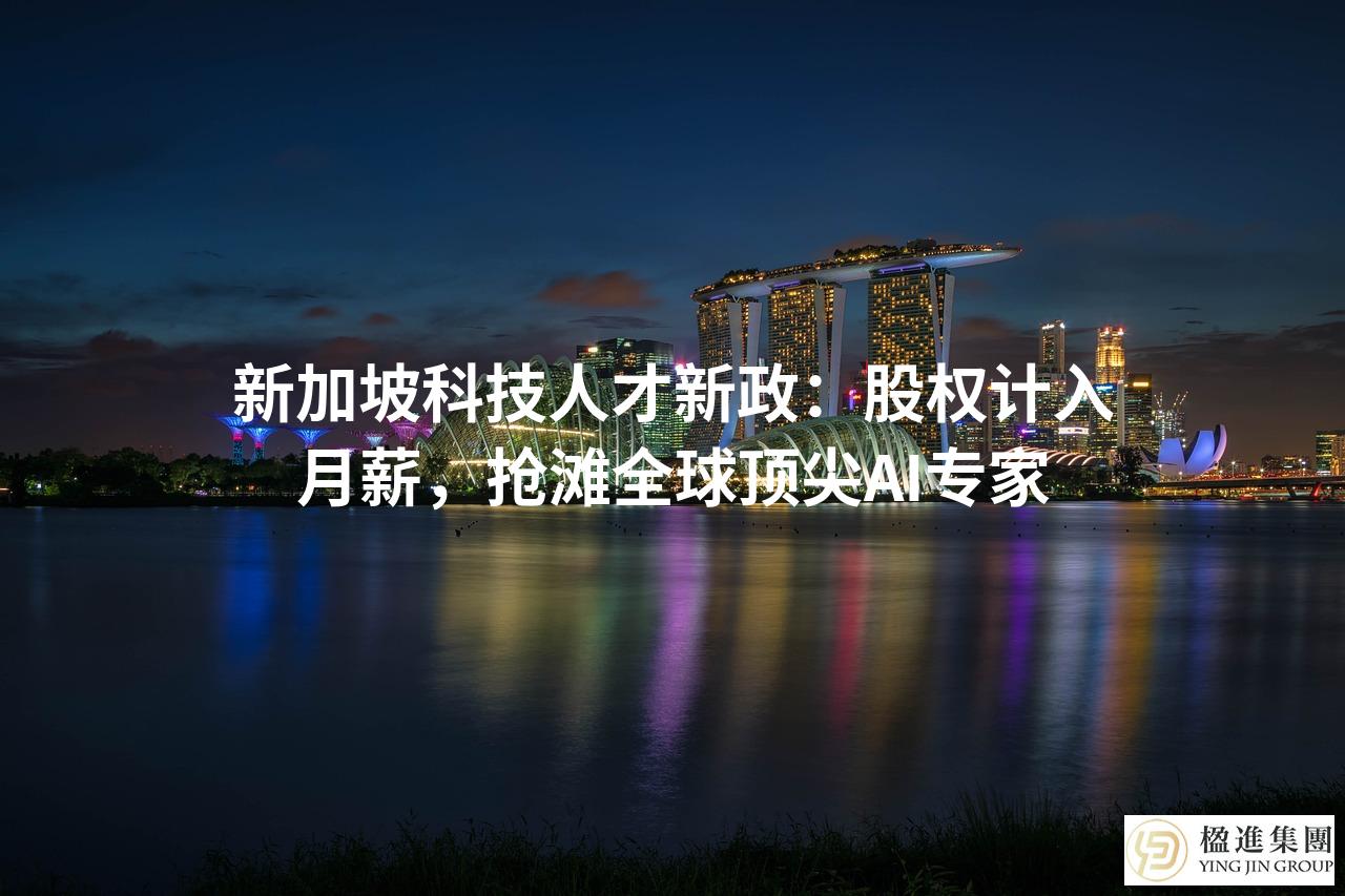新加坡科技人才新政：股权计入月薪，抢滩全球顶尖AI专家