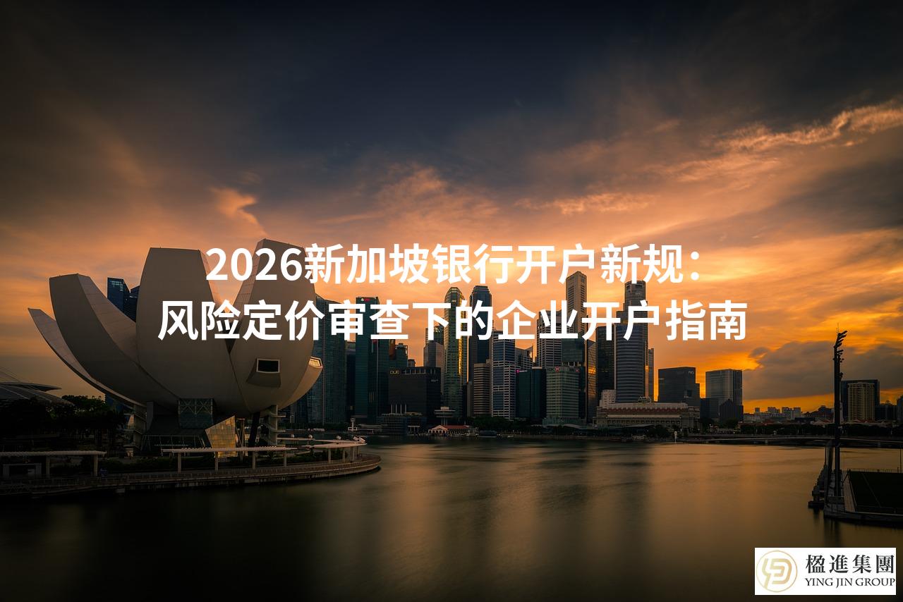 2026新加坡银行开户新规：风险定价审查下的企业开户指南
