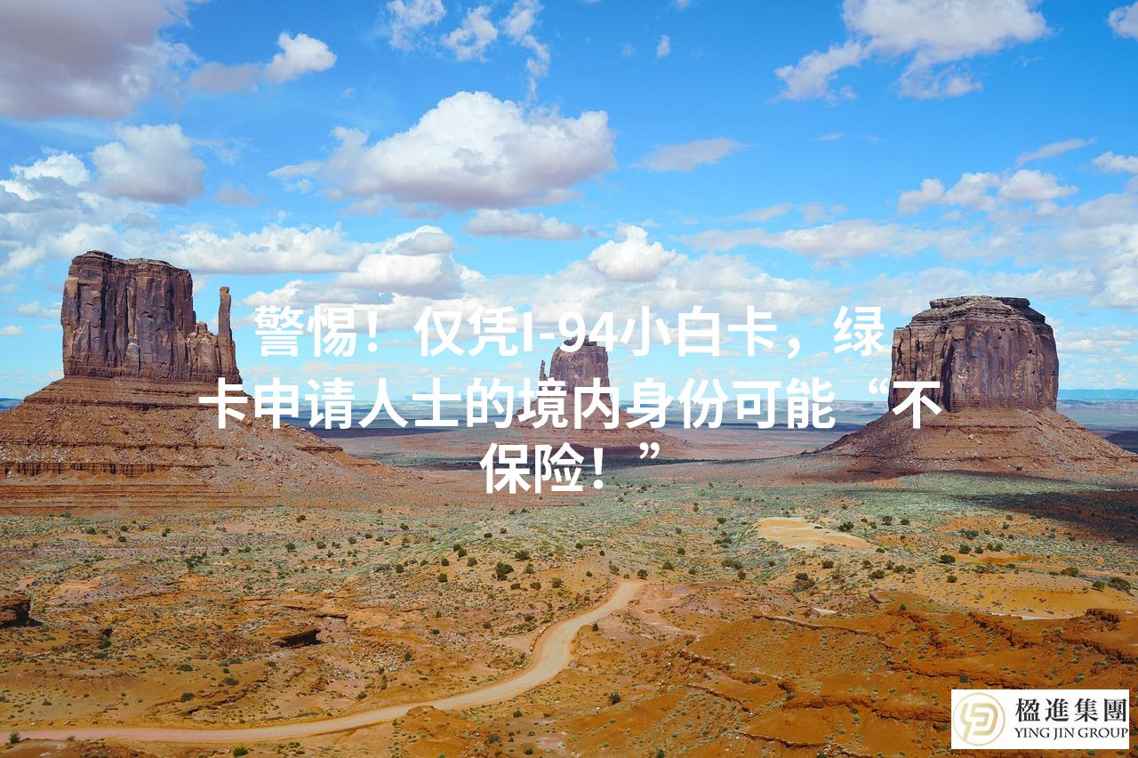 警惕！仅凭I-94小白卡，绿卡申请人士的境内身份可能“不保险！”