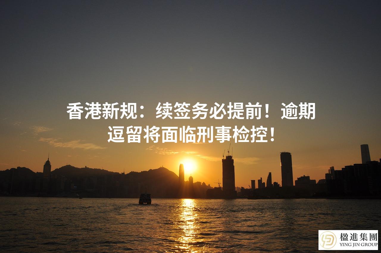 香港新规：续签务必提前！逾期逗留将面临刑事检控！