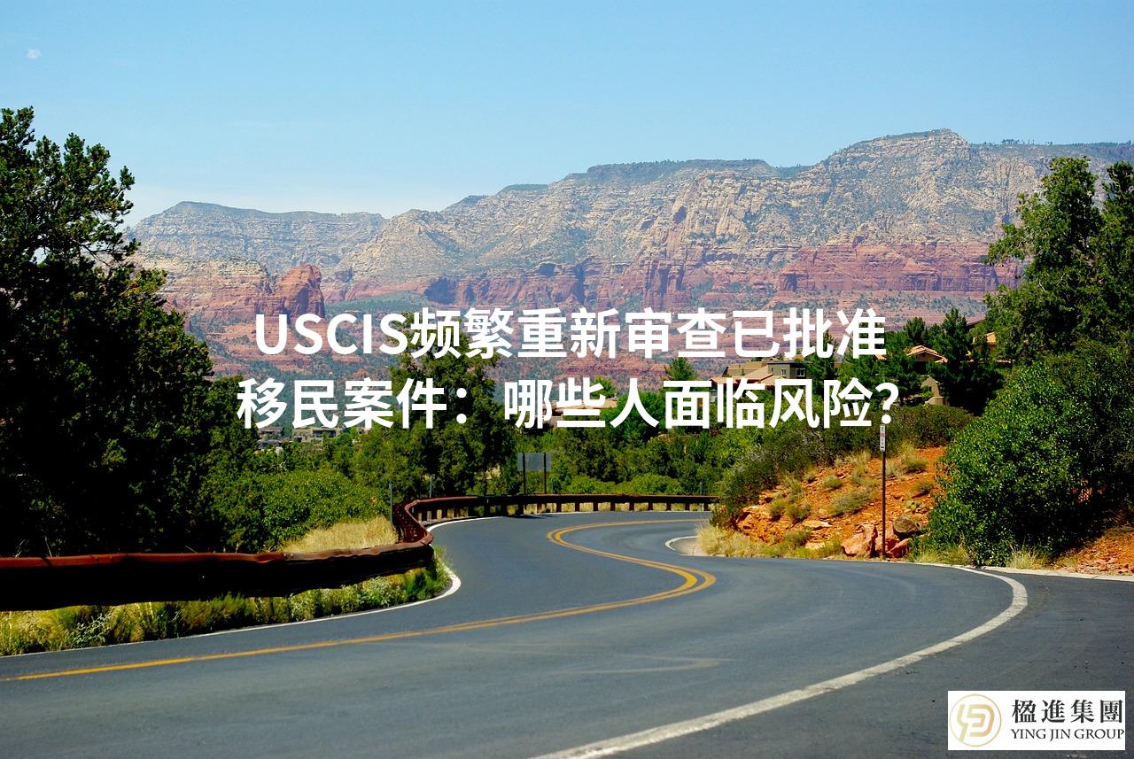 USCIS频繁重新审查已批准移民案件：哪些人面临风险？
