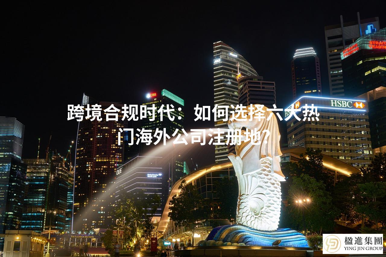 跨境合规时代：如何选择六大热门海外公司注册地？