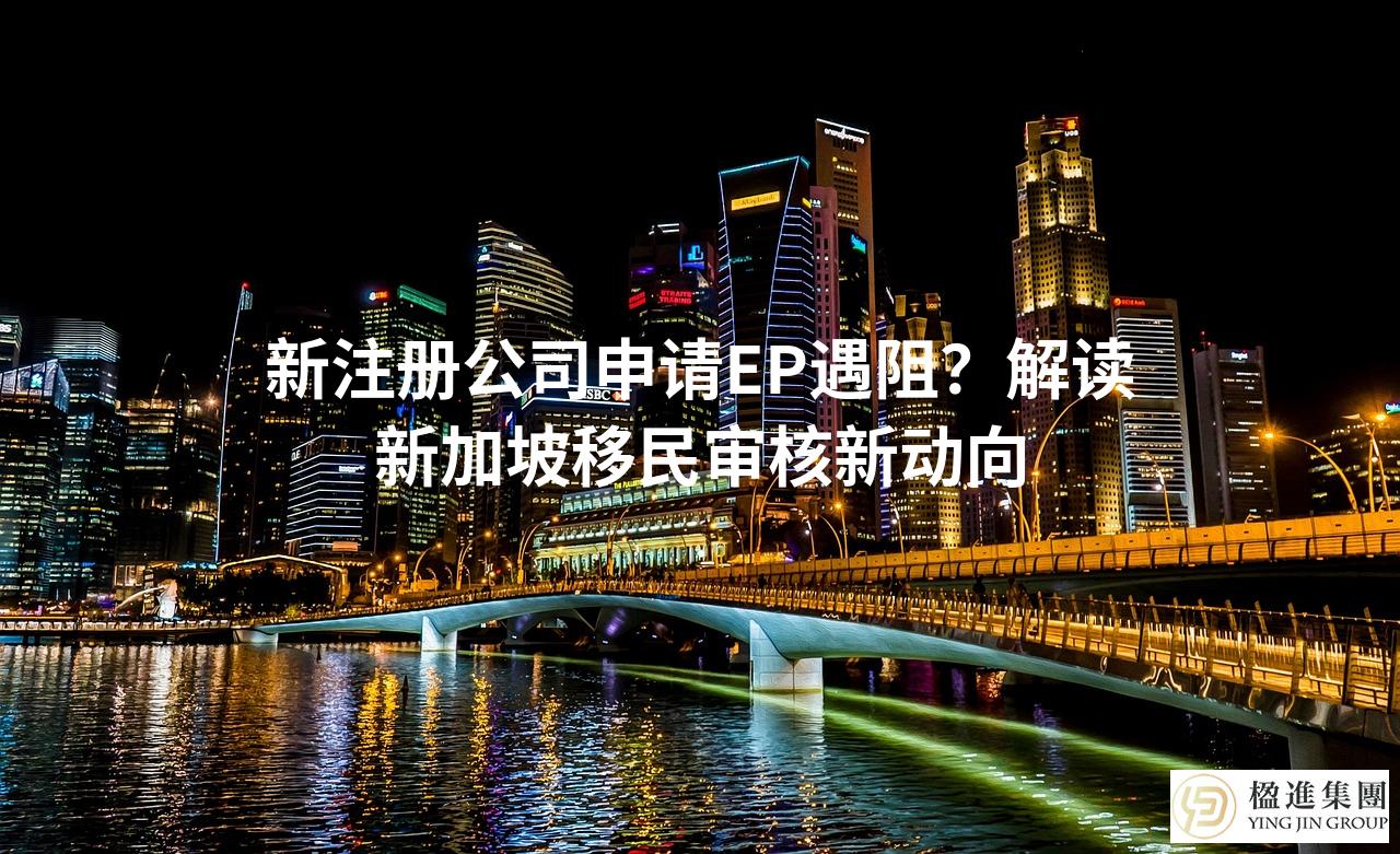 新注册公司申请EP遇阻？解读新加坡移民审核新动向