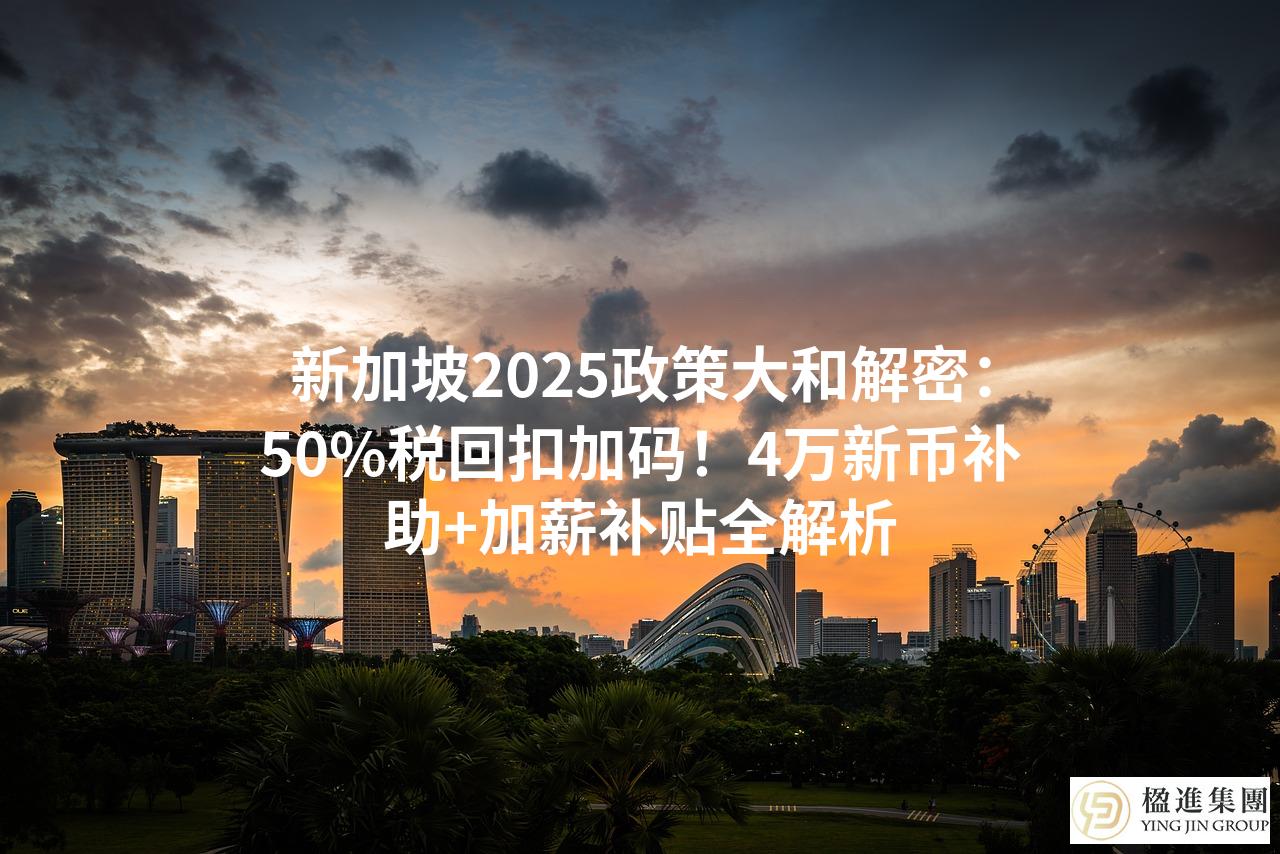 新加坡2025政策大和解密：50%税回扣加码！4万新币补助+加薪补贴全解析