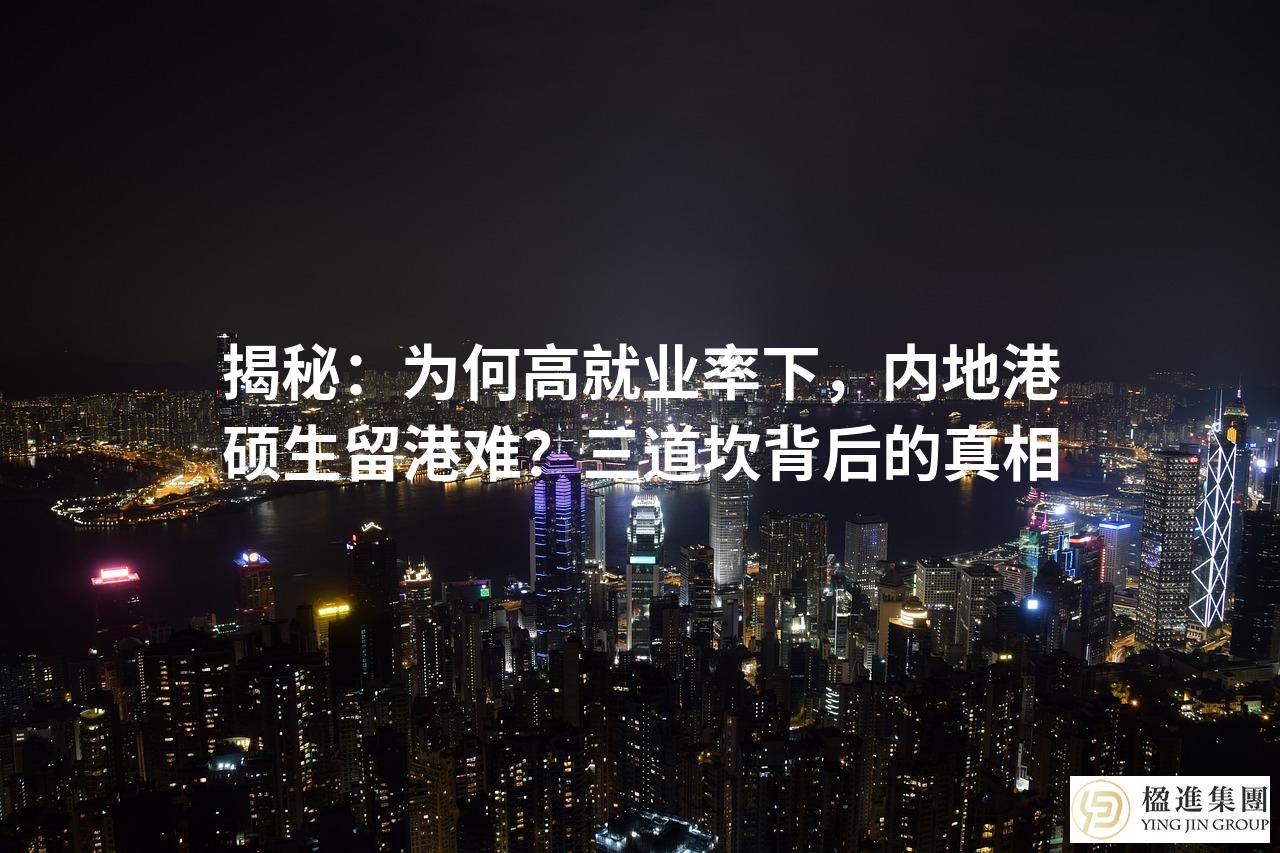 揭秘：为何高就业率下，内地港硕生留港难？三道坎背后的真相