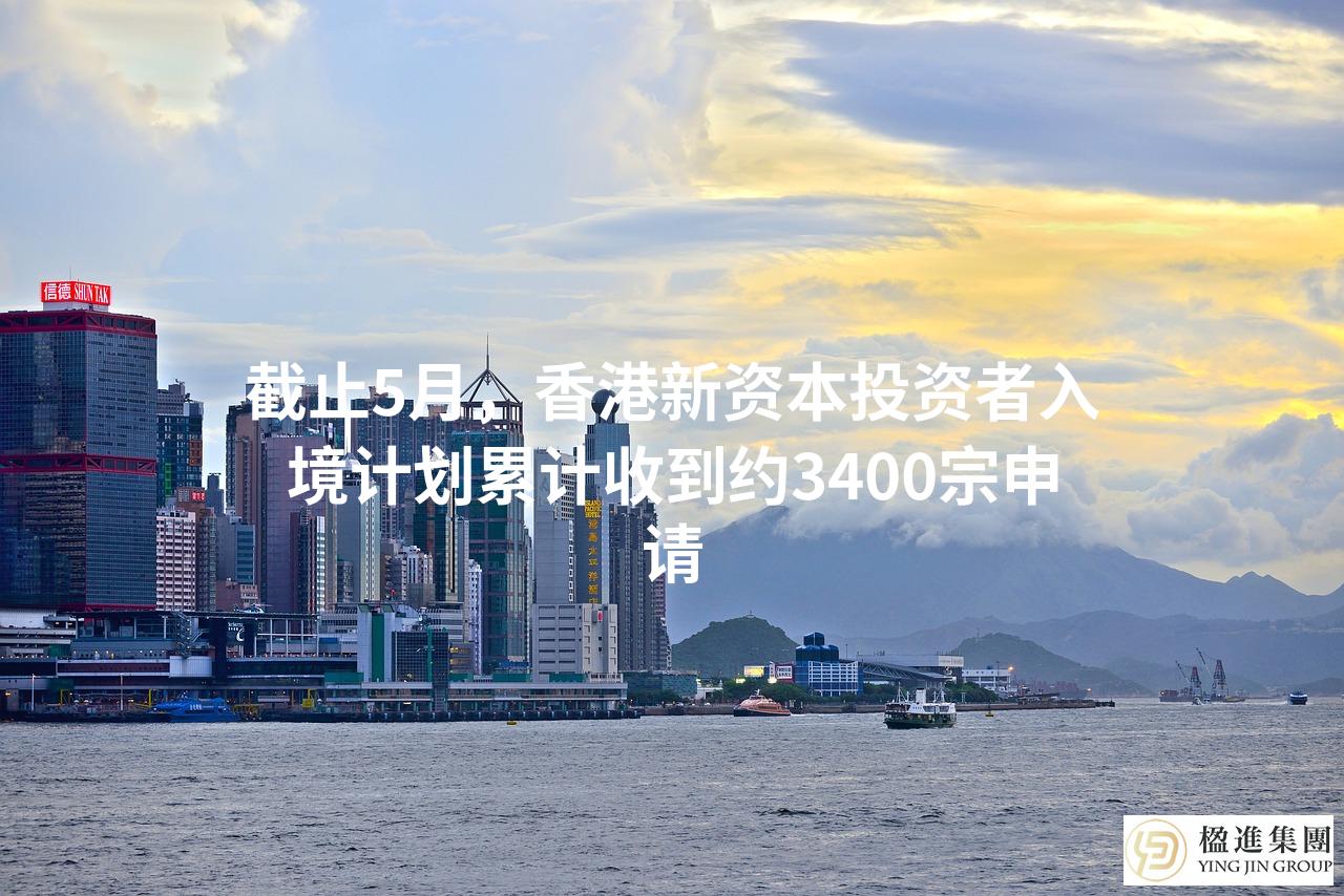 截止5月，香港新资本投资者入境计划累计收到约3400宗申请