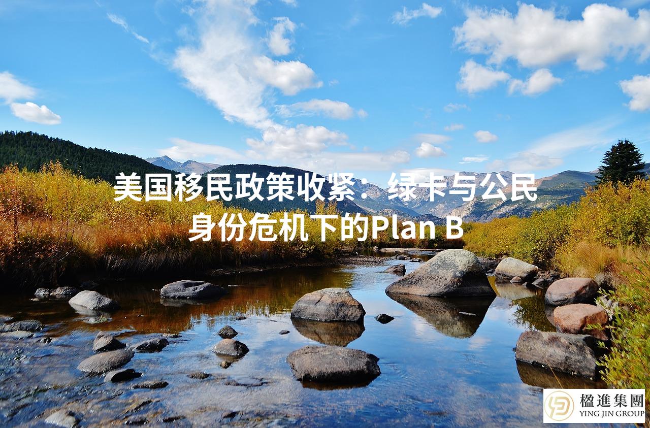 美国移民政策收紧：绿卡与公民身份危机下的Plan B