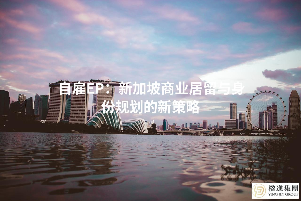 自雇EP：新加坡商业居留与身份规划的新策略