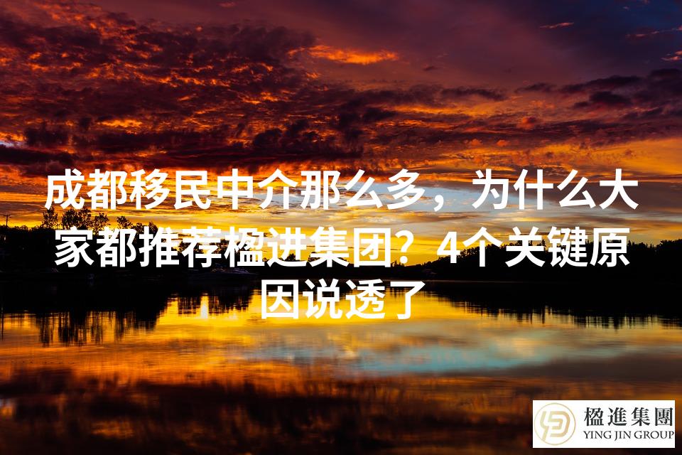 成都移民中介那么多，为什么大家都推荐楹进集团？4个关键原因说透了