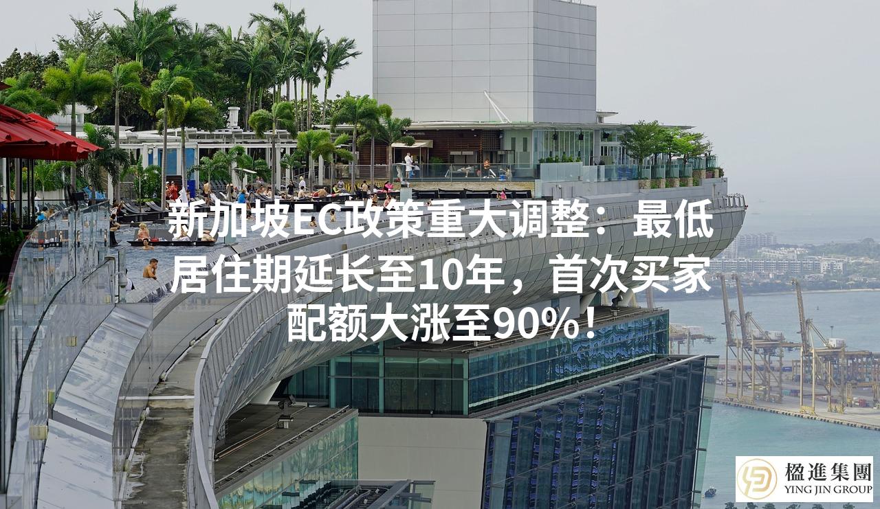 新加坡EC政策重大调整：最低居住期延长至10年，首次买家配额大涨至90%！