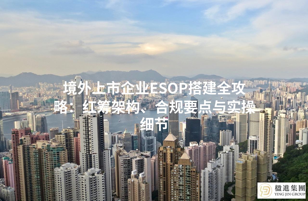 境外上市企业ESOP搭建全攻略：红筹架构、合规要点与实操细节