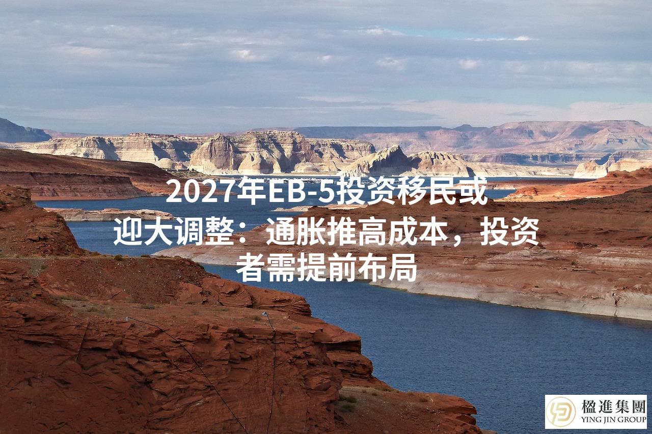 2027年EB-5投资移民或迎大调整：通胀推高成本，投资者需提前布局
