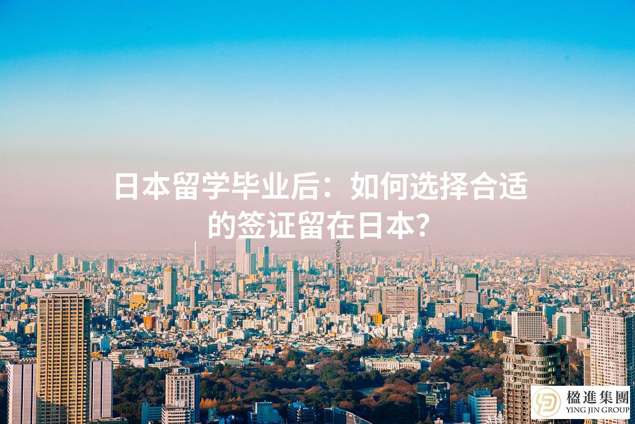 日本留学毕业后：如何选择合适的签证留在日本？