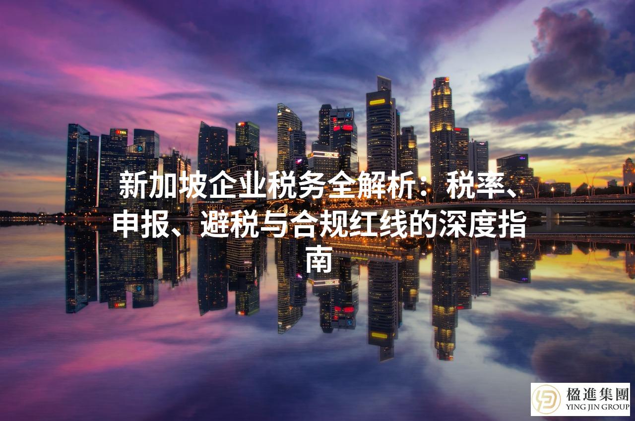 新加坡企业税务全解析：税率、申报、避税与合规红线的深度指南