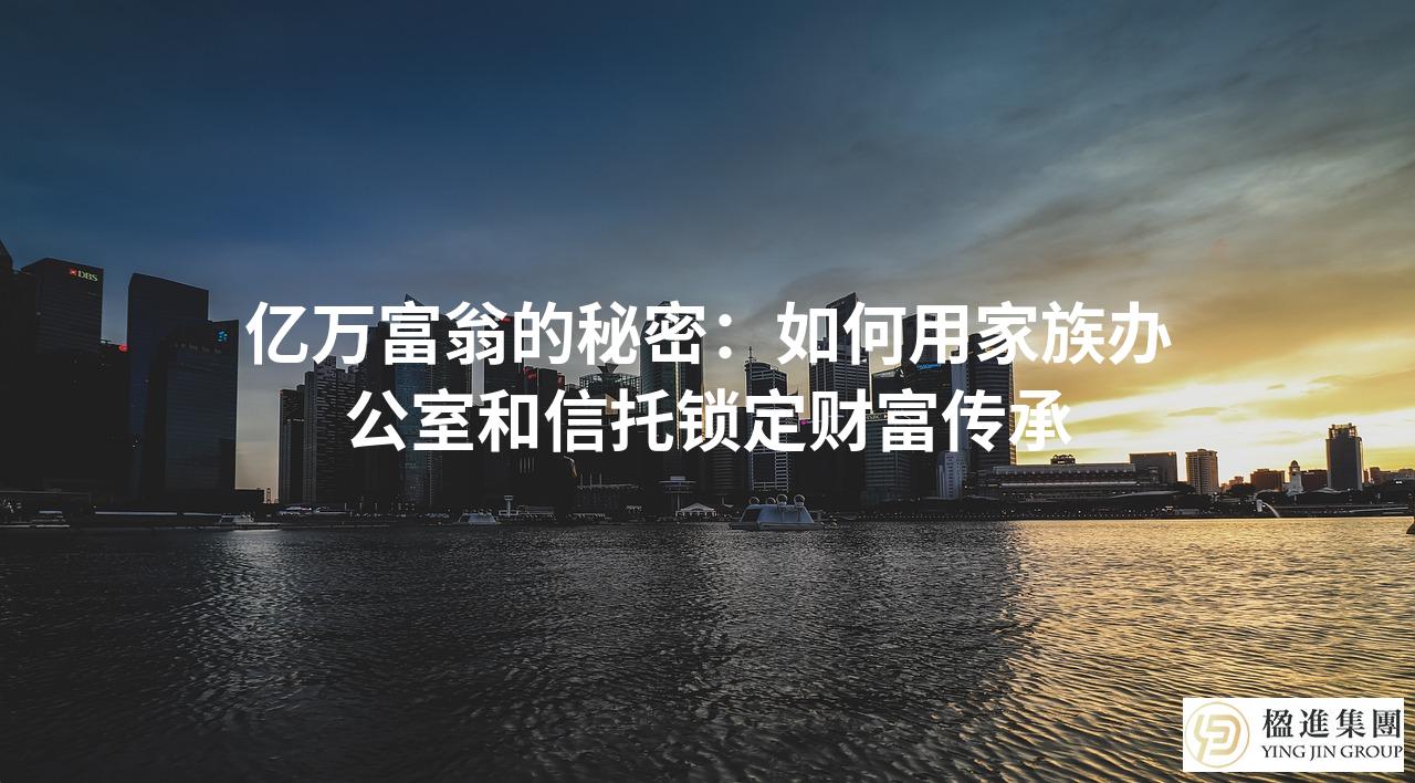 亿万富翁的秘密：如何用家族办公室和信托锁定财富传承