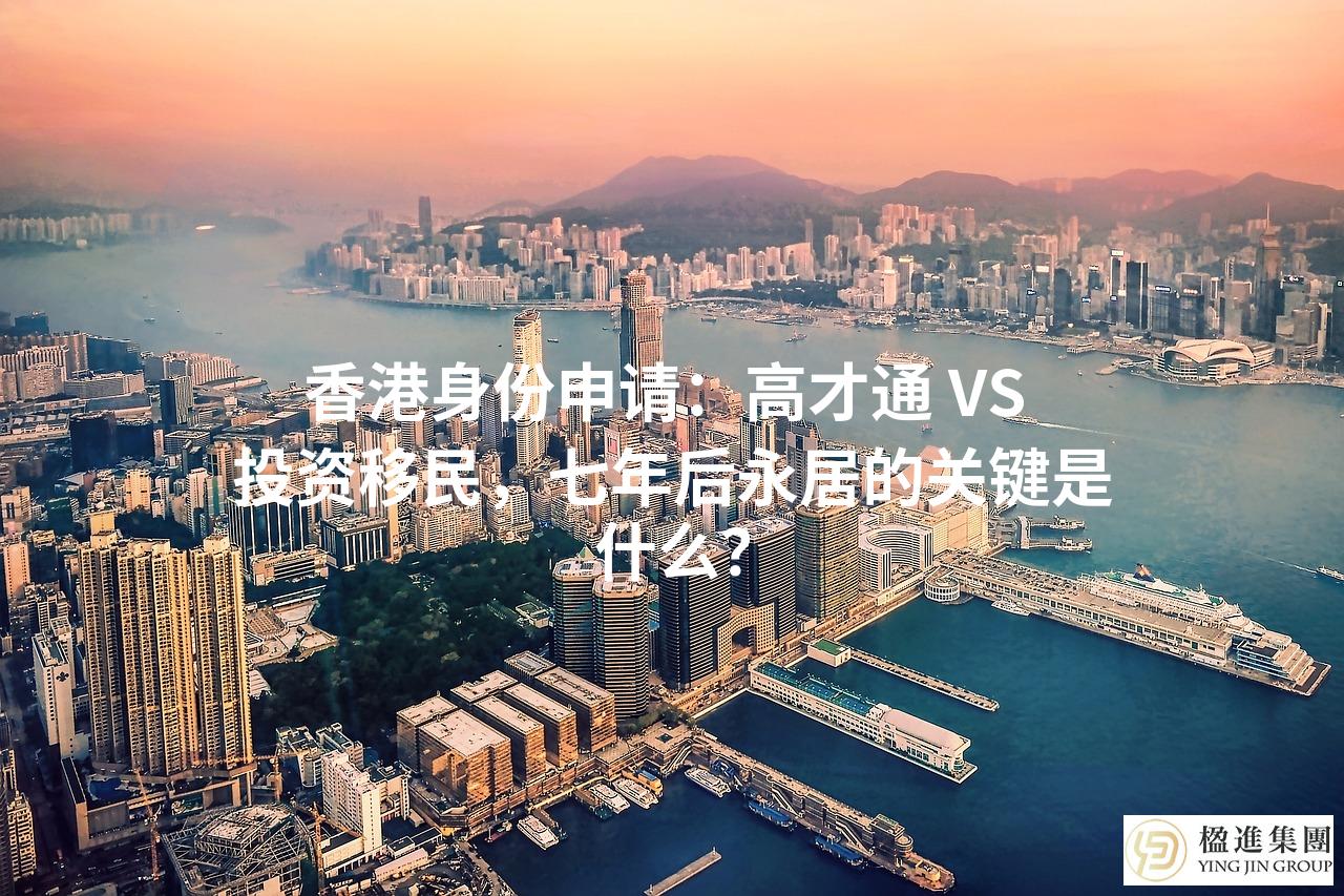 香港身份申请：高才通 VS 投资移民，七年后永居的关键是什么？