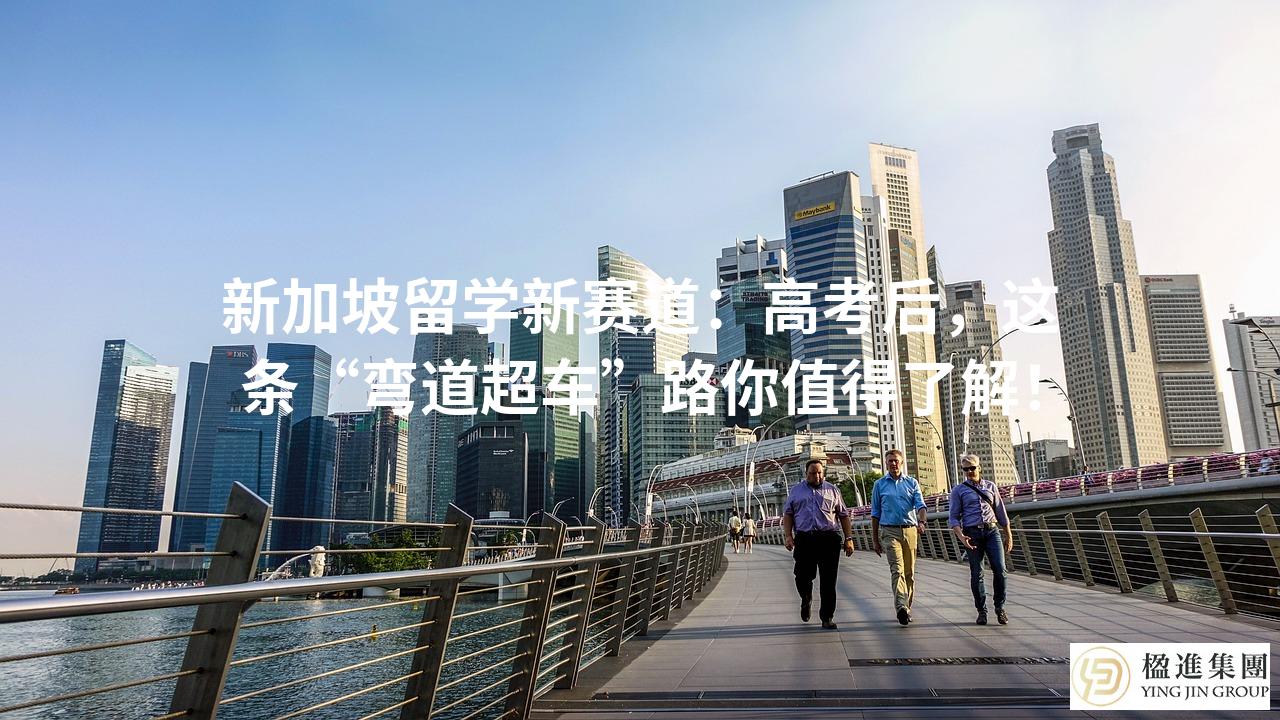 新加坡留学新赛道：高考后，这条“弯道超车”路你值得了解！