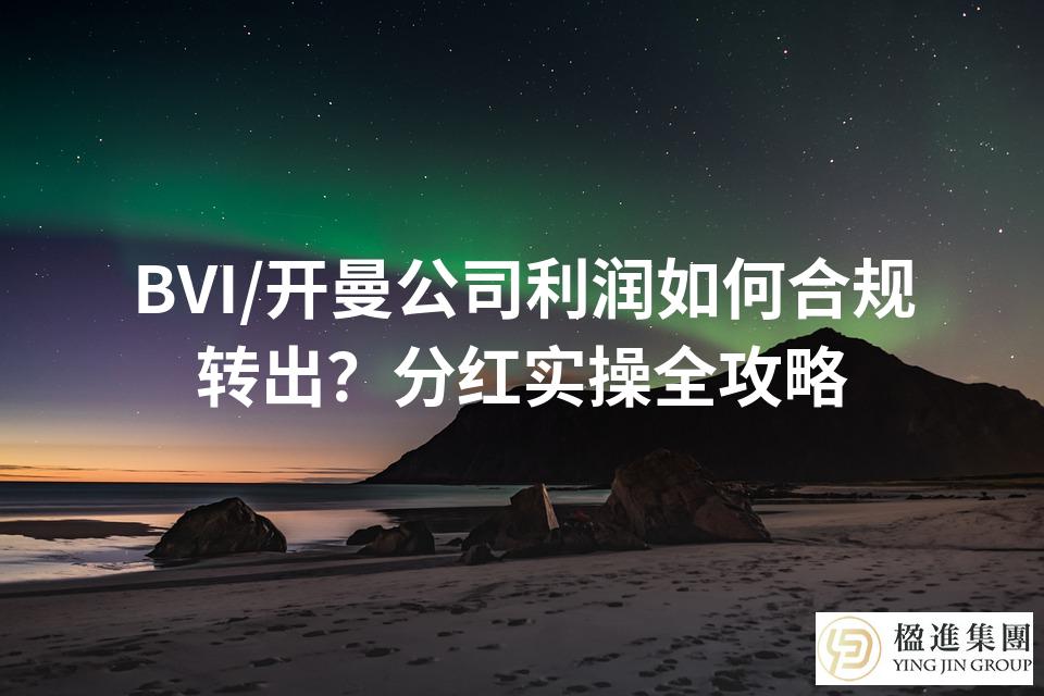 BVI/开曼公司利润如何合规转出？分红实操全攻略