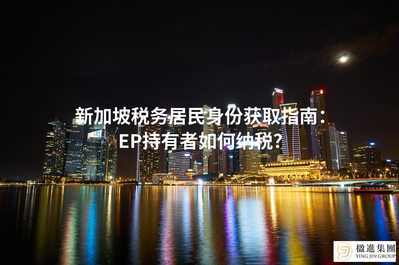 新加坡税务居民身份获取指南：EP持有者如何纳税？