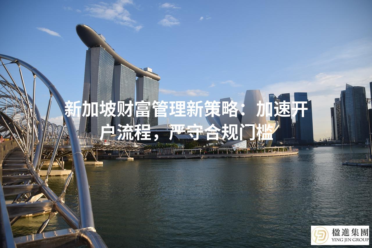 新加坡财富管理新策略：加速开户流程，严守合规门槛