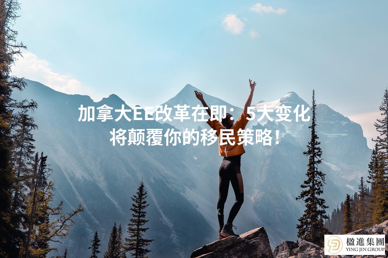 加拿大EE改革在即：5大变化将颠覆你的移民策略！