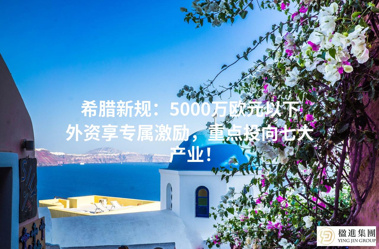 希腊新规：5000万欧元以下外资享专属激励，重点投向七大产业！