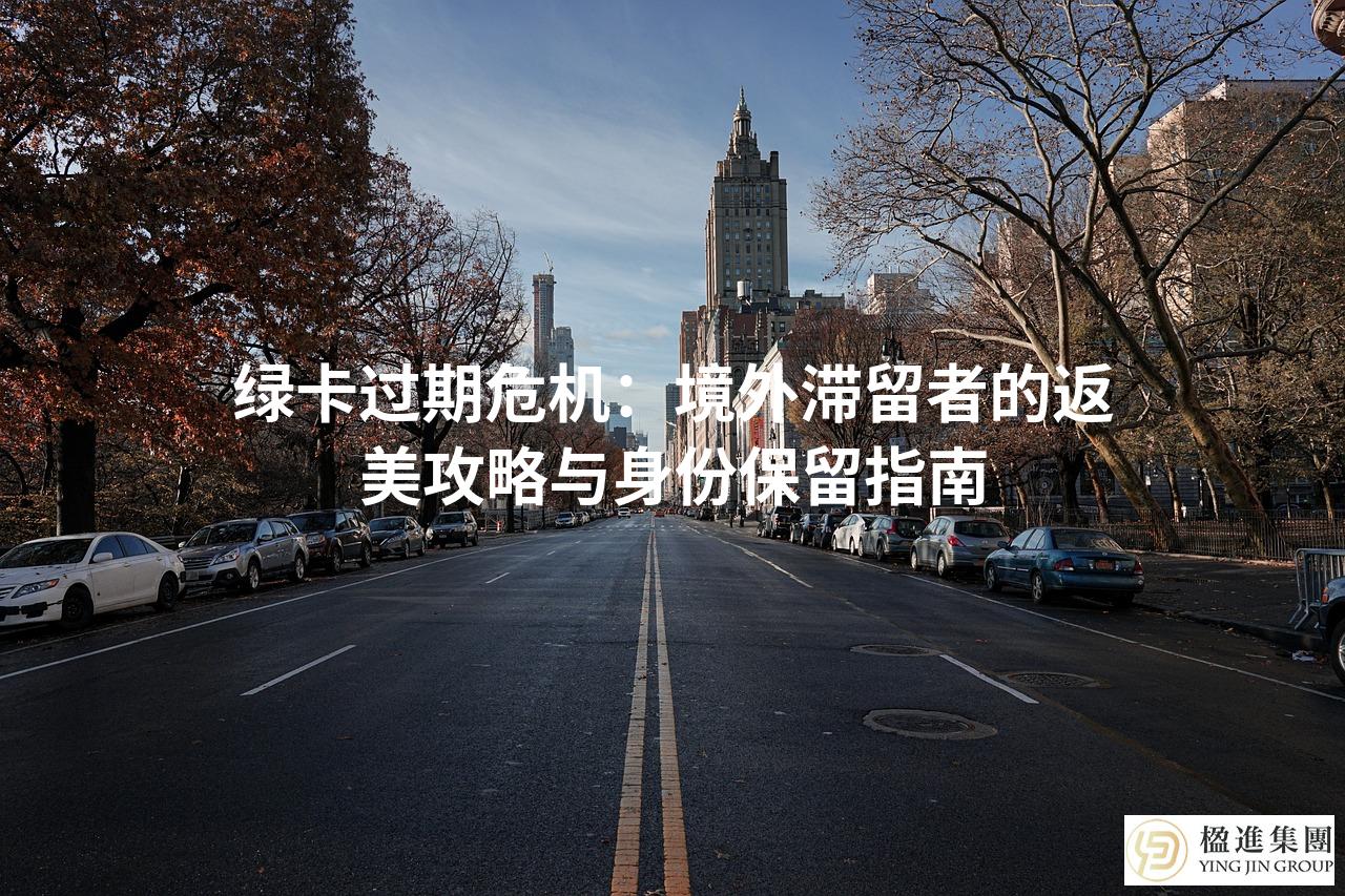 绿卡过期危机：境外滞留者的返美攻略与身份保留指南