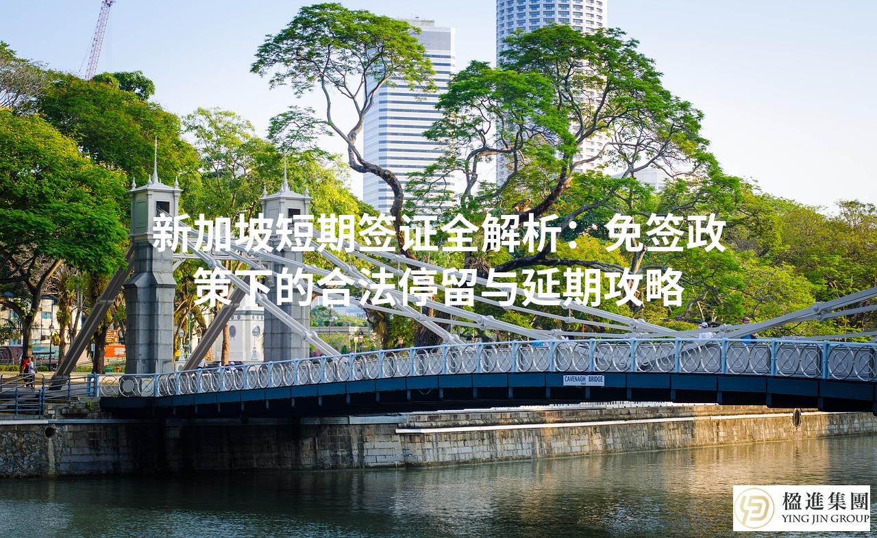 新加坡短期签证全解析：免签政策下的合法停留与延期攻略