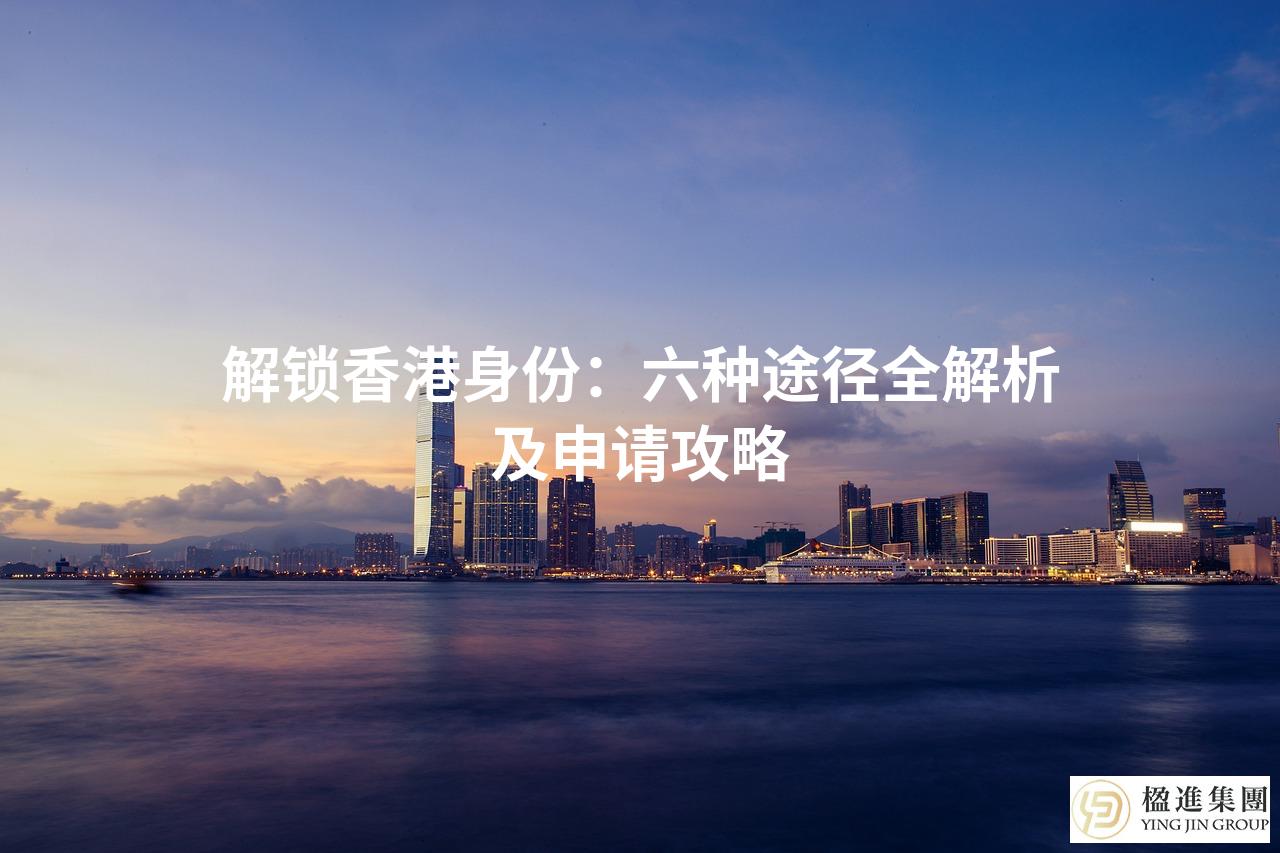 解锁香港身份：六种途径全解析及申请攻略