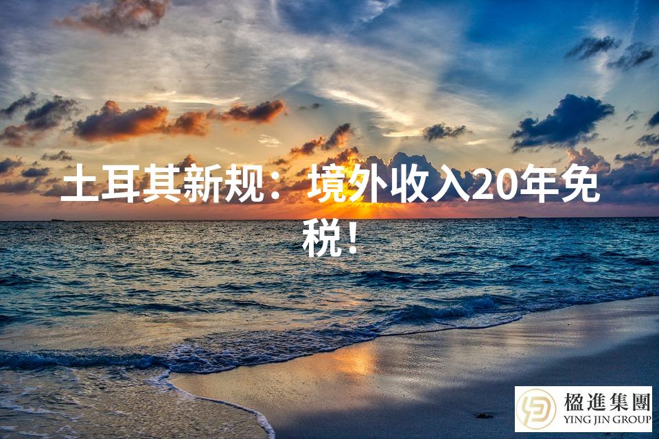 土耳其新规：境外收入20年免税！