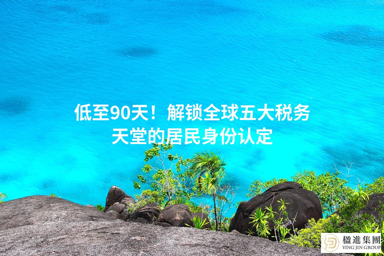 低至90天！解锁全球五大税务天堂的居民身份认定