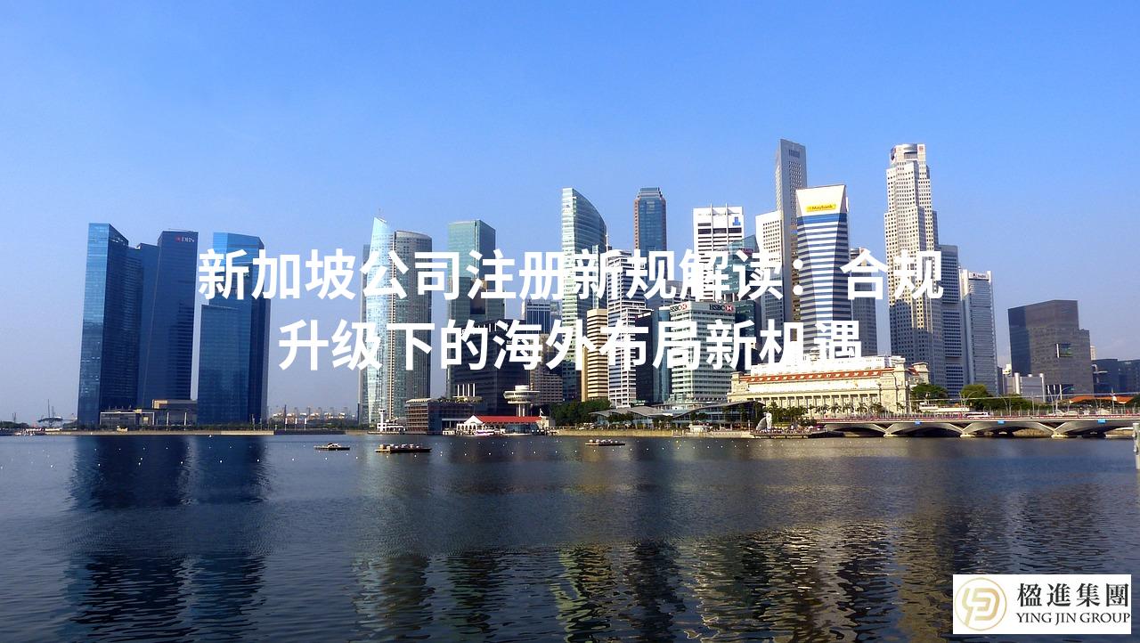 新加坡公司注册新规解读：合规升级下的海外布局新机遇