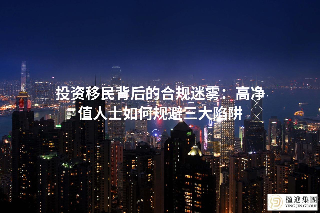 投资移民背后的合规迷雾：高净值人士如何规避三大陷阱