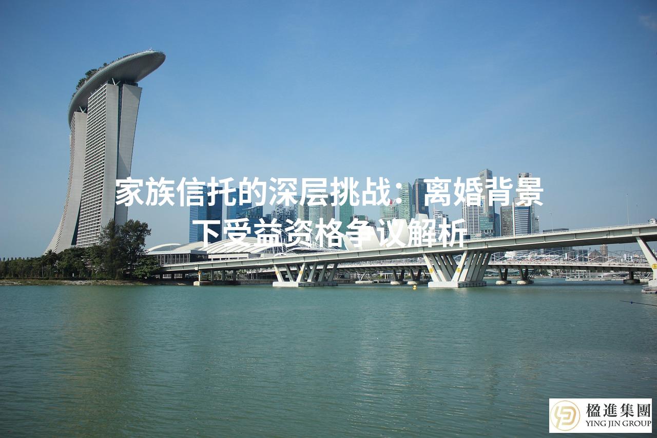 家族信托的深层挑战：离婚背景下受益资格争议解析