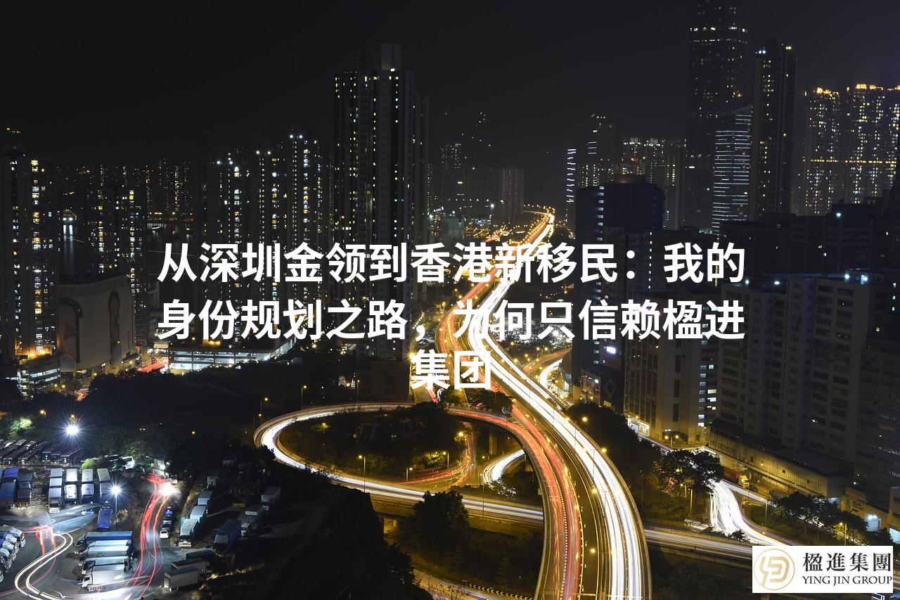 从深圳金领到香港新移民：我的身份规划之路，为何只信赖楹进集团