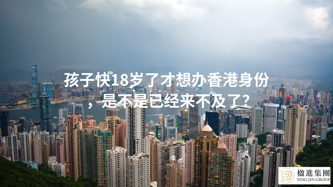 孩子快18岁了才想办香港身份，是不是已经来不及了？