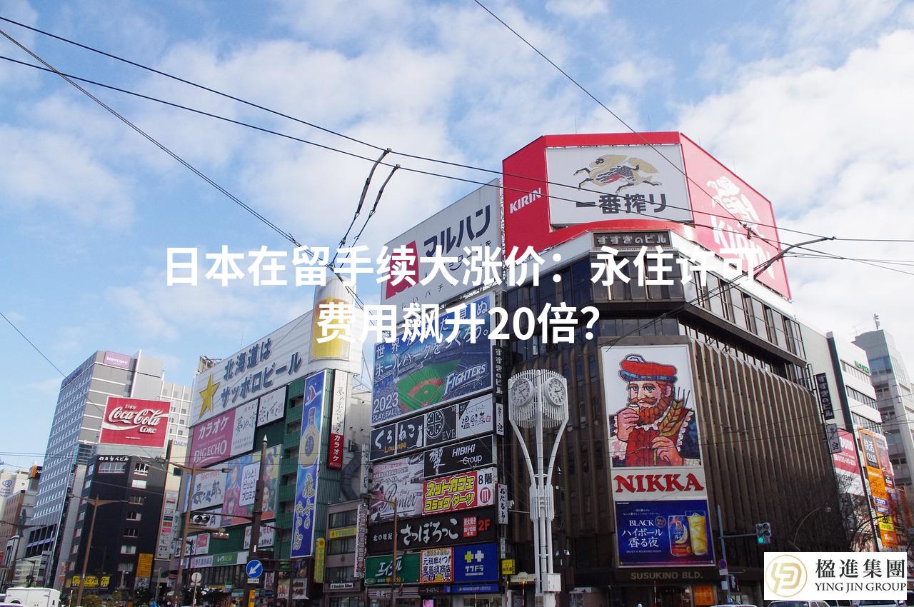 日本在留手续大涨价：永住许可费用飙升20倍？