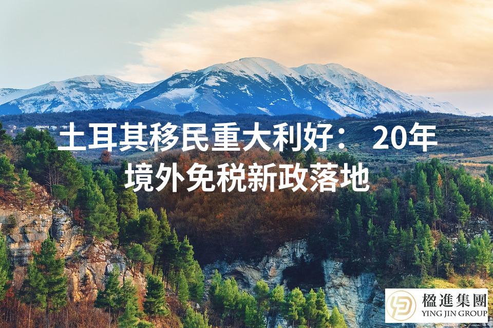 土耳其移民重大利好： 20年境外免税新政落地