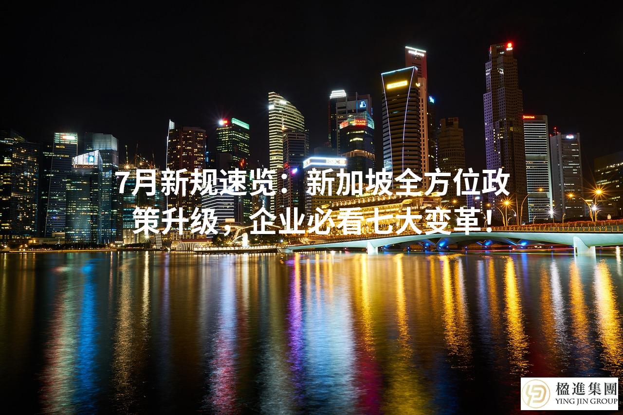 7月新规速览：新加坡全方位政策升级，企业必看七大变革！