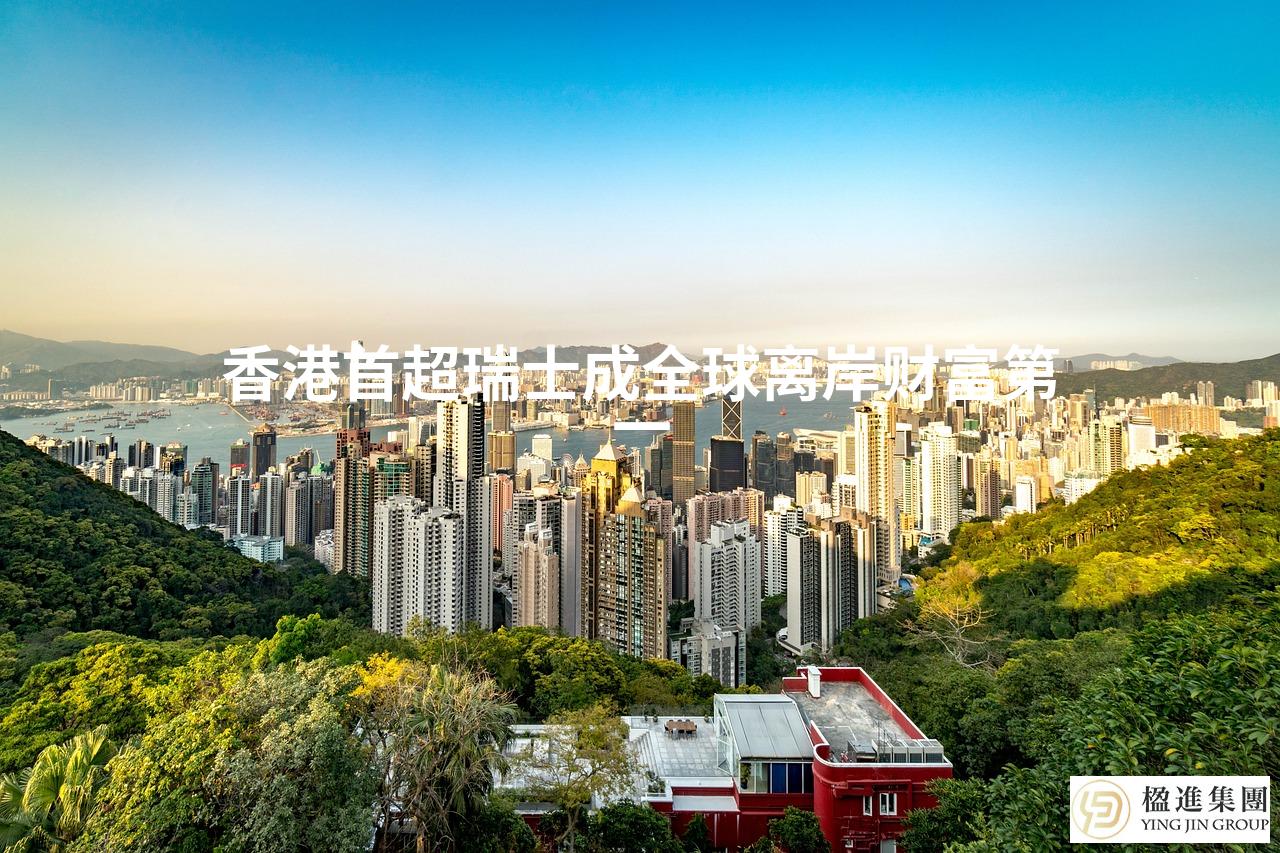 香港首超瑞士成全球离岸财富第一