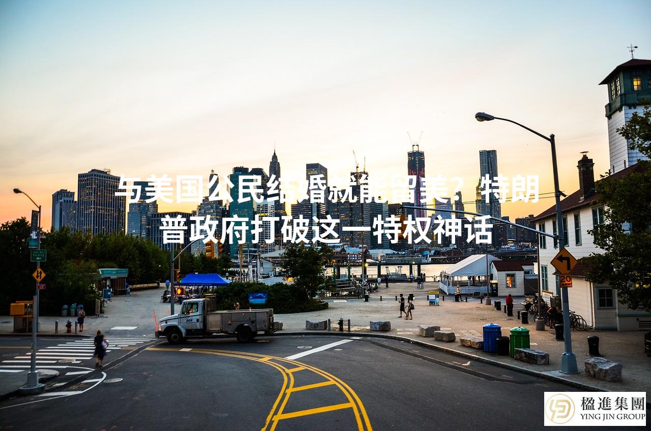 与美国公民结婚就能留美？特朗普政府打破这一特权神话