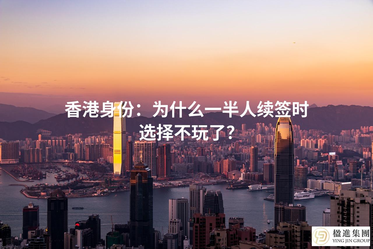香港身份：为什么一半人续签时选择不玩了？