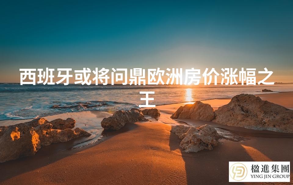 西班牙或将问鼎欧洲房价涨幅之王